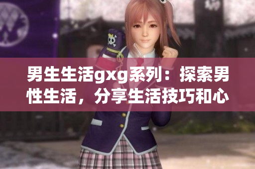 男生生活gxg系列：探索男性生活，分享生活技巧和心得