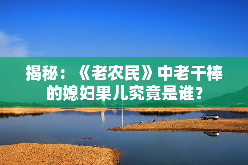 揭秘：《老農(nóng)民》中老干棒的媳婦果兒究竟是誰(shuí)？