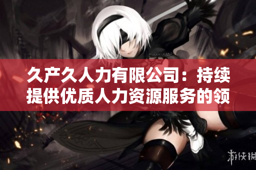 久產久人力有限公司：持續(xù)提供優(yōu)質人力資源服務的領導者