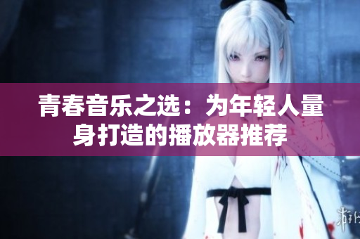 青春音樂之選：為年輕人量身打造的播放器推薦