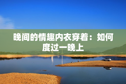 晚間的情趣內(nèi)衣穿著：如何度過一晚上