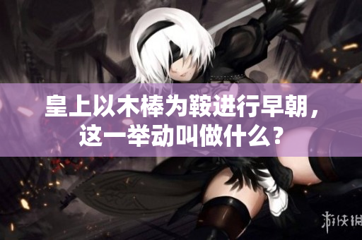 皇上以木棒為鞍進(jìn)行早朝，這一舉動(dòng)叫做什么？