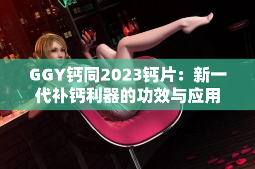 GGY鈣同2023鈣片：新一代補(bǔ)鈣利器的功效與應(yīng)用