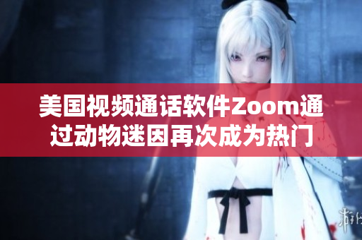 美國(guó)視頻通話(huà)軟件Zoom通過(guò)動(dòng)物迷因再次成為熱門(mén)