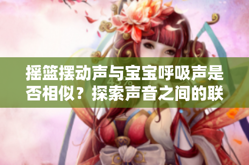搖籃擺動聲與寶寶呼吸聲是否相似？探索聲音之間的聯(lián)系