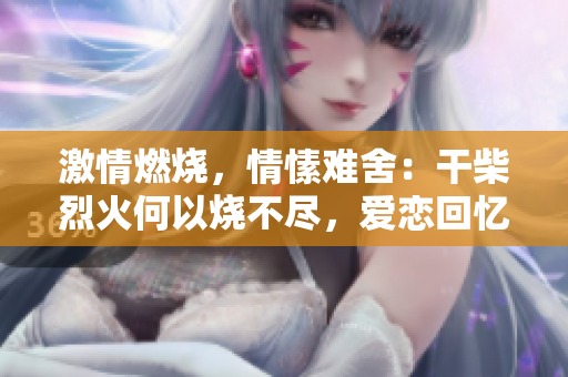 激情燃燒，情愫難舍：干柴烈火何以燒不盡，愛戀回憶何處尋？