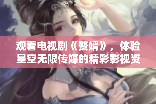 觀看電視劇《贅婿》，體驗星空無限傳媒的精彩影視資源