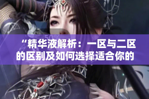 “精華液解析：一區(qū)與二區(qū)的區(qū)別及如何選擇適合你的肌膚類(lèi)型”