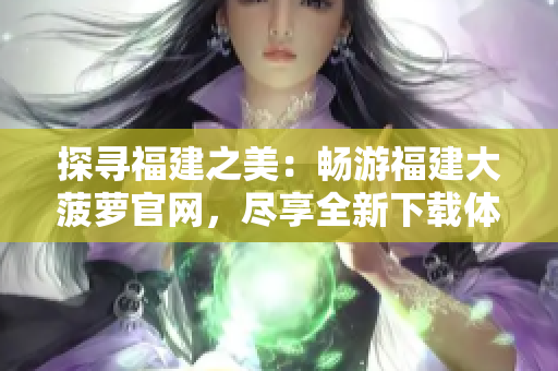 探尋福建之美：暢游福建大菠蘿官網(wǎng)，盡享全新下載體驗