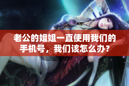 老公的姐姐一直使用我們的手機號，我們該怎么辦？