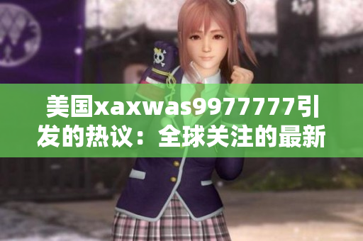 美國xaxwas9977777引發(fā)的熱議：全球關(guān)注的最新發(fā)現(xiàn)