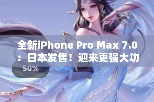 全新iPhone Pro Max 7.0：日本發(fā)售！迎來更強大功能與驚艷設(shè)計
