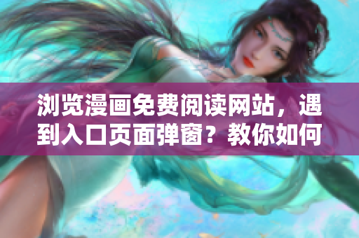 瀏覽漫畫(huà)免費(fèi)閱讀網(wǎng)站，遇到入口頁(yè)面彈窗？教你如何關(guān)閉彈窗省事！
