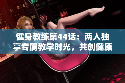 健身教練第44話：兩人獨享專屬教學(xué)時光，共創(chuàng)健康新旅程