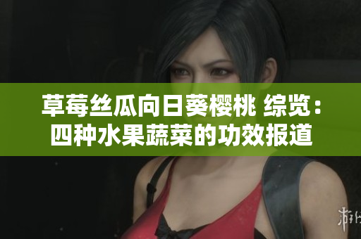 草莓絲瓜向日葵櫻桃 綜覽：四種水果蔬菜的功效報道