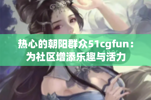 熱心的朝陽群眾51cgfun：為社區(qū)增添樂趣與活力