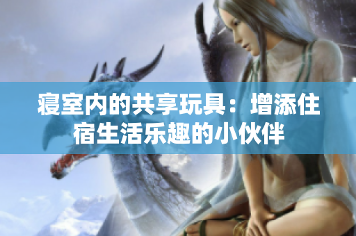 寢室內(nèi)的共享玩具：增添住宿生活樂趣的小伙伴