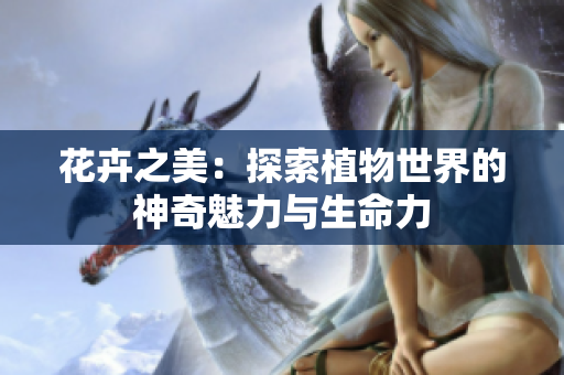 花卉之美：探索植物世界的神奇魅力與生命力