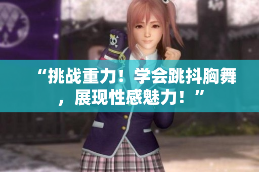 “挑戰(zhàn)重力！學(xué)會跳抖胸舞，展現(xiàn)性感魅力！”