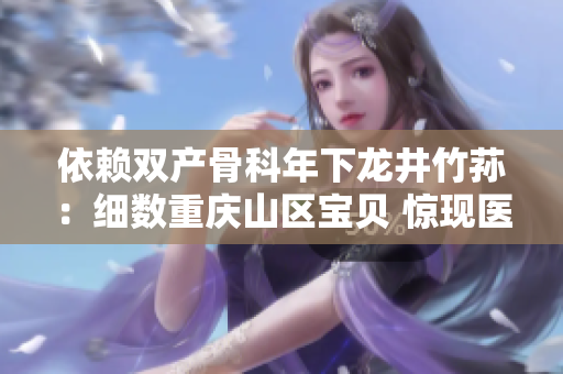 依賴雙產(chǎn)骨科年下龍井竹蓀：細數(shù)重慶山區(qū)寶貝 驚現(xiàn)醫(yī)療奇跡