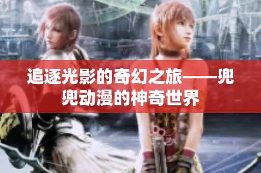 追逐光影的奇幻之旅——兜兜動漫的神奇世界