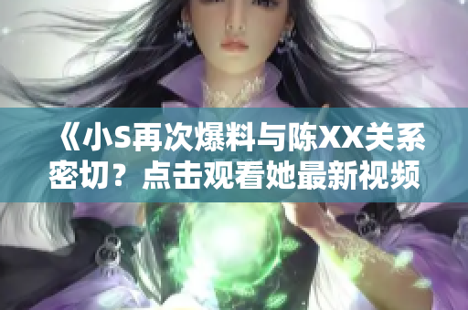 《小S再次爆料與陳XX關(guān)系密切？點擊觀看她最新視頻！》