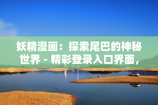 妖精漫畫：探索尾巴的神秘世界 - 精彩登錄入口界面，揭開尾巴的奇幻之門