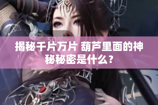 揭秘千片萬片 葫蘆里面的神秘秘密是什么？