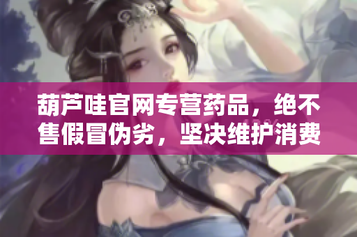葫蘆哇官網(wǎng)專營藥品，絕不售假冒偽劣，堅決維護消費權(quán)益，品質(zhì)保證更有保障。