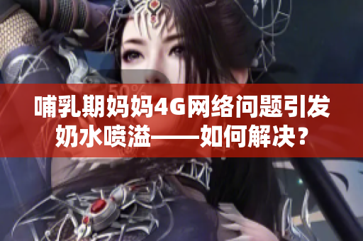 哺乳期媽媽4G網(wǎng)絡(luò)問題引發(fā)奶水噴溢——如何解決？