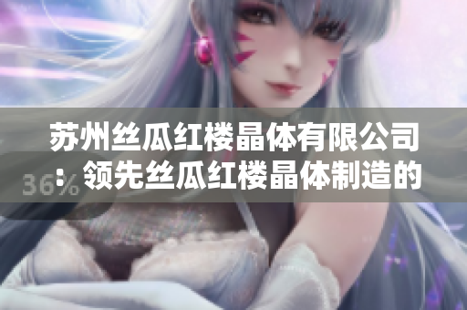 蘇州絲瓜紅樓晶體有限公司：領(lǐng)先絲瓜紅樓晶體制造的行業(yè)領(lǐng)導(dǎo)者