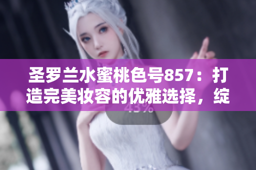 圣羅蘭水蜜桃色號857：打造完美妝容的優(yōu)雅選擇，綻放自然魅力