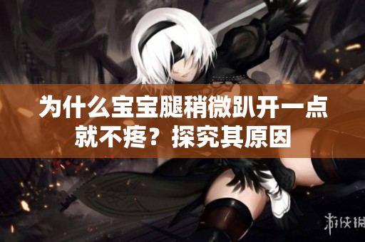 為什么寶寶腿稍微趴開(kāi)一點(diǎn)就不疼？探究其原因