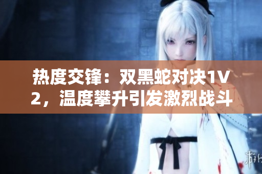 熱度交鋒：雙黑蛇對(duì)決1V2，溫度攀升引發(fā)激烈戰(zhàn)斗