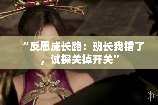 “反思成長(zhǎng)路：班長(zhǎng)我錯(cuò)了，試探關(guān)掉開(kāi)關(guān)”