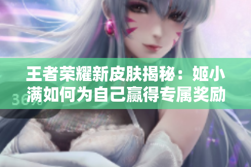 王者榮耀新皮膚揭秘：姬小滿如何為自己贏得專屬獎(jiǎng)勵(lì)？