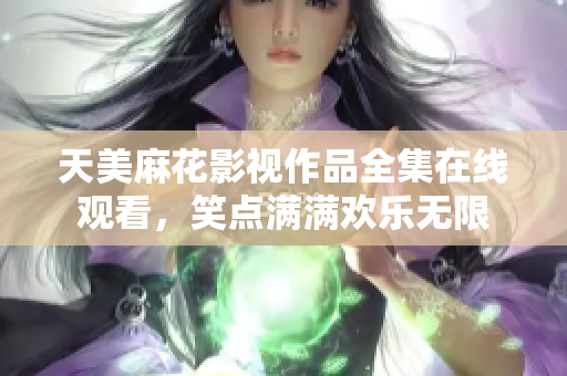 天美麻花影視作品全集在線觀看，笑點(diǎn)滿滿歡樂無限