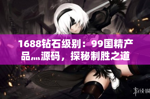 1688鉆石級(jí)別：99國(guó)精產(chǎn)品灬源碼，探秘制勝之道