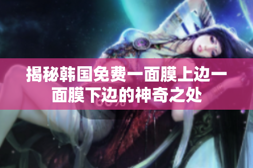 揭秘韓國(guó)免費(fèi)一面膜上邊一面膜下邊的神奇之處