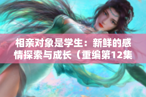 相親對(duì)象是學(xué)生：新鮮的感情探索與成長（重編第12集）