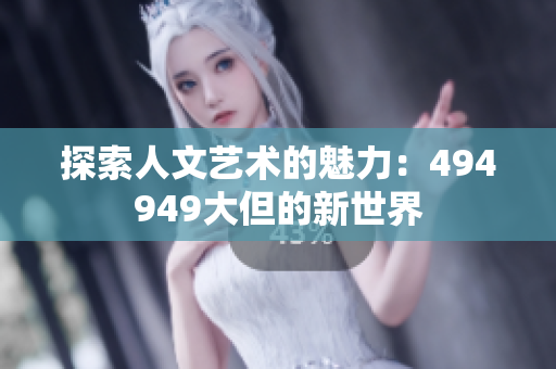 探索人文藝術(shù)的魅力：494949大但的新世界