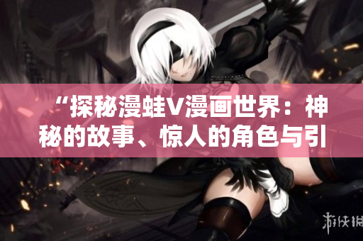 “探秘漫蛙V漫畫世界：神秘的故事、驚人的角色與引人入勝的情節(jié)”