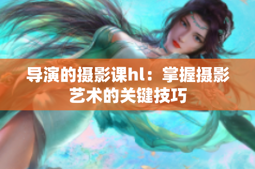 導(dǎo)演的攝影課hl：掌握攝影藝術(shù)的關(guān)鍵技巧