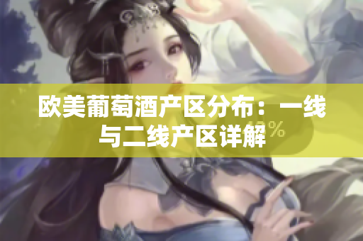 歐美葡萄酒產(chǎn)區(qū)分布：一線與二線產(chǎn)區(qū)詳解
