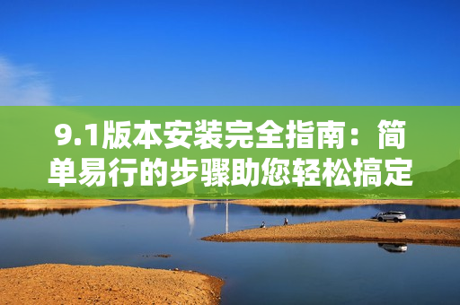 9.1版本安裝完全指南：簡(jiǎn)單易行的步驟助您輕松搞定