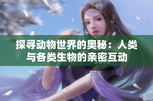 探尋動(dòng)物世界的奧秘：人類(lèi)與各類(lèi)生物的親密互動(dòng)