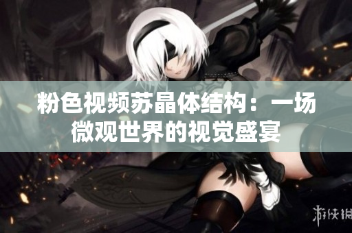 粉色視頻蘇晶體結(jié)構(gòu)：一場(chǎng)微觀世界的視覺盛宴