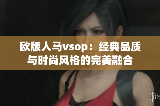 歐版人馬vsop：經(jīng)典品質(zhì)與時(shí)尚風(fēng)格的完美融合