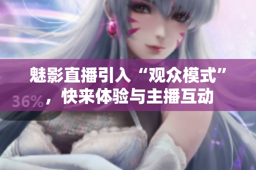 魅影直播引入“觀眾模式”，快來體驗與主播互動