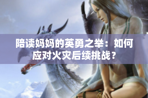 陪讀媽媽的英勇之舉：如何應對火災后續(xù)挑戰(zhàn)？